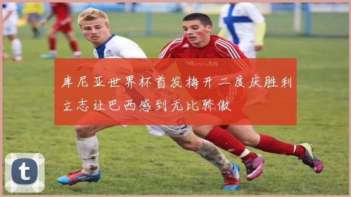 库尼亚世界杯首发梅开二度庆胜利立志让巴西感到无比骄傲