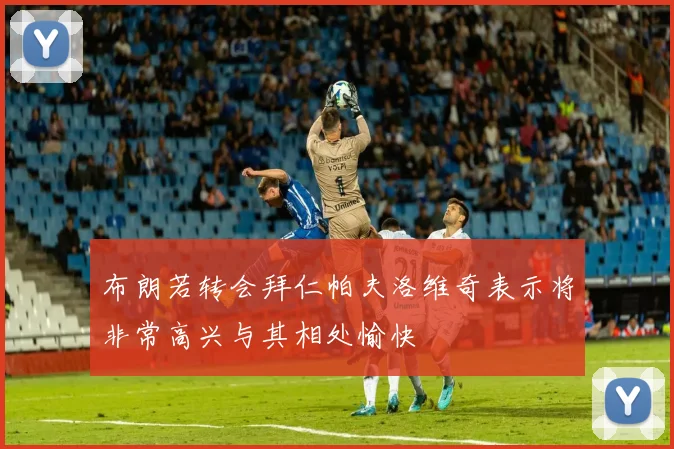 布朗若转会拜仁帕夫洛维奇表示将非常高兴与其相处愉快