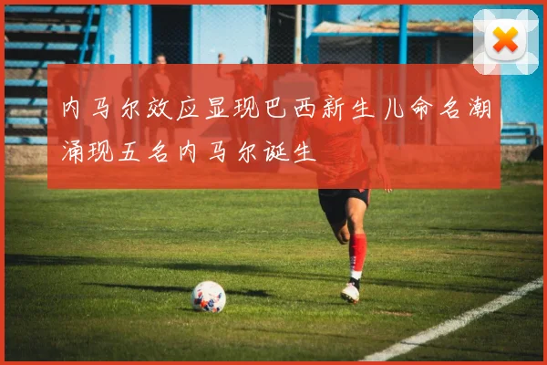 内马尔效应显现巴西新生儿命名潮涌现五名内马尔诞生
