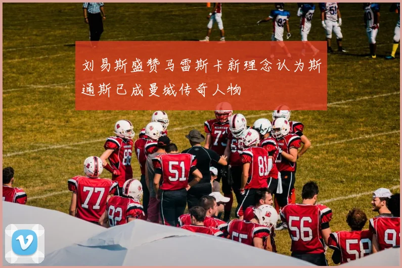 刘易斯盛赞马雷斯卡新理念认为斯通斯已成曼城传奇人物