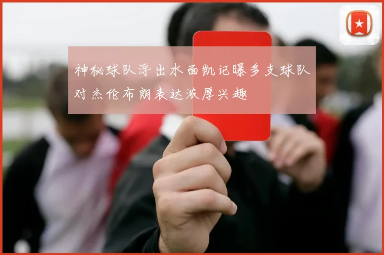 神秘球队浮出水面凯记曝多支球队对杰伦布朗表达浓厚兴趣
