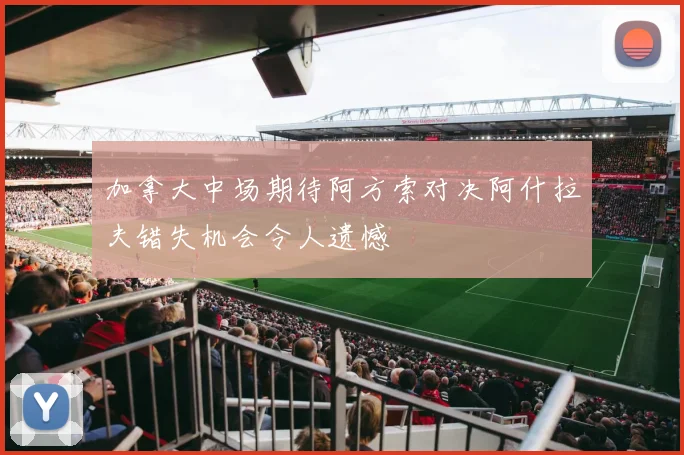 加拿大中场期待阿方索对决阿什拉夫错失机会令人遗憾