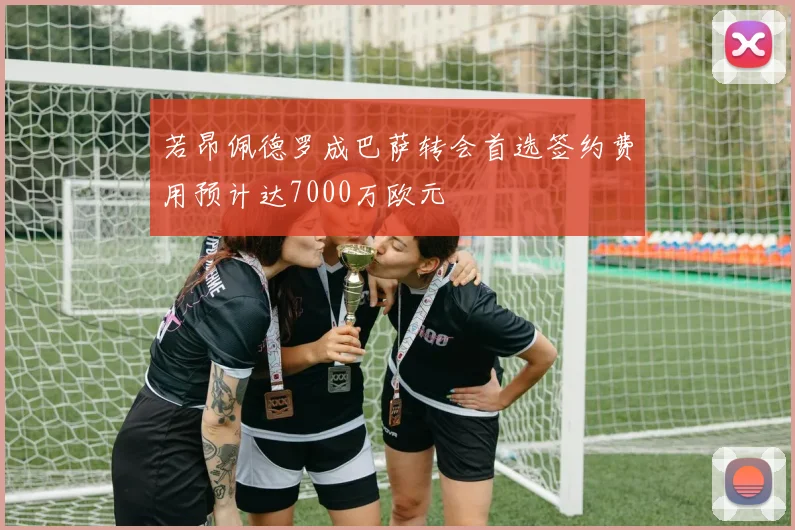 若昂佩德罗成巴萨转会首选签约费用预计达7000万欧元