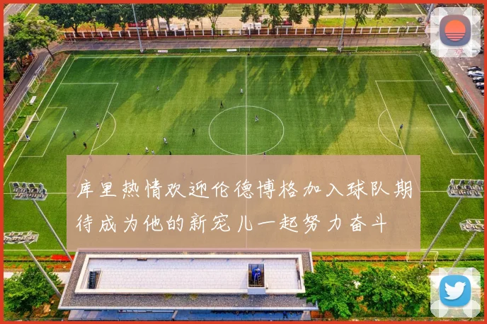 库里热情欢迎伦德博格加入球队期待成为他的新宠儿一起努力奋斗