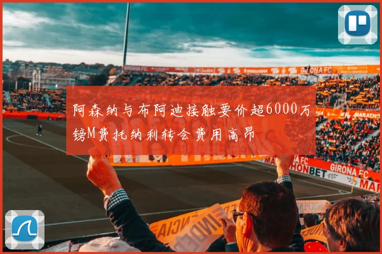阿森纳与布阿迪接触要价超6000万镑M费托纳利转会费用高昂