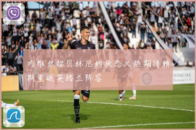 内维尔称贝林厄姆状态火热期待赖斯重返英格兰阵容