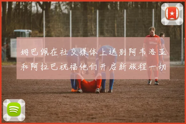 姆巴佩在社交媒体上送别阿韦洛亚和阿拉巴祝福他们开启新旅程一切顺利