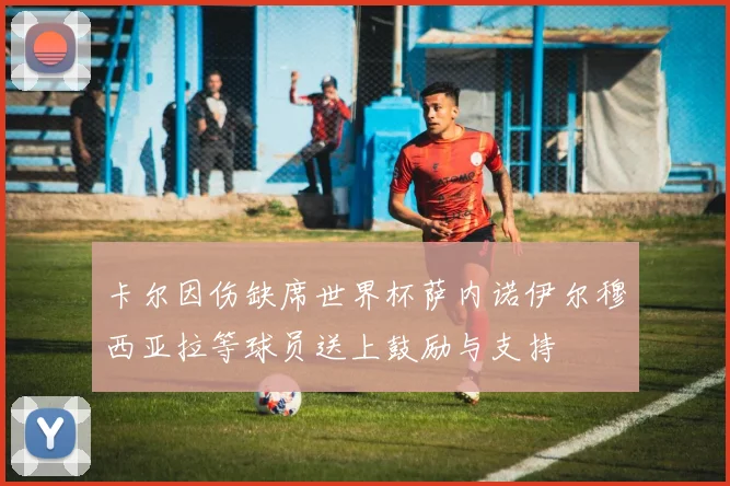 卡尔因伤缺席世界杯萨内诺伊尔穆西亚拉等球员送上鼓励与支持