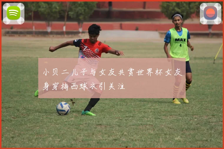 小贝二儿子与女友共赏世界杯女友身穿梅西球衣引关注