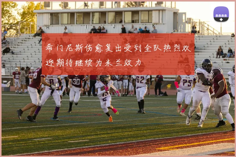 希门尼斯伤愈复出受到全队热烈欢迎期待继续为米兰效力