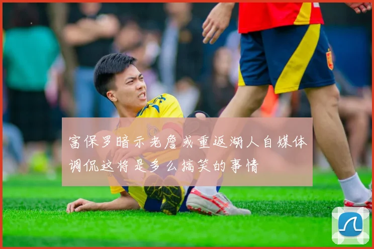 富保罗暗示老詹或重返湖人自媒体调侃这将是多么搞笑的事情