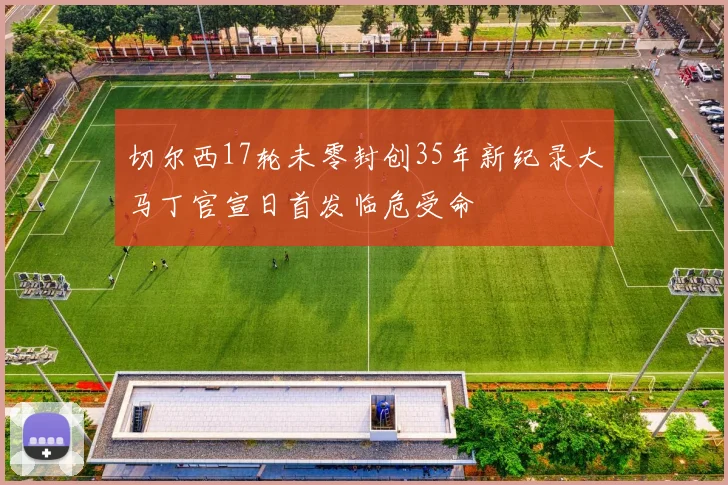 切尔西17轮未零封创35年新纪录大马丁官宣日首发临危受命