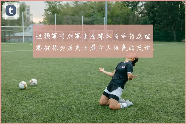 世预赛附加赛出局球队将举行友谊赛被称为历史上最令人沮丧的友谊赛