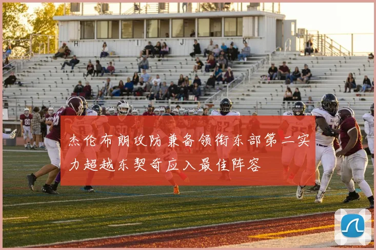 杰伦布朗攻防兼备领衔东部第二实力超越东契奇应入最佳阵容