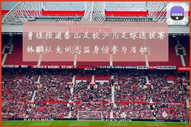 鲁媒报道泰山足校少儿足球选拔赛韩鹏以竞训总监身份参与活动
