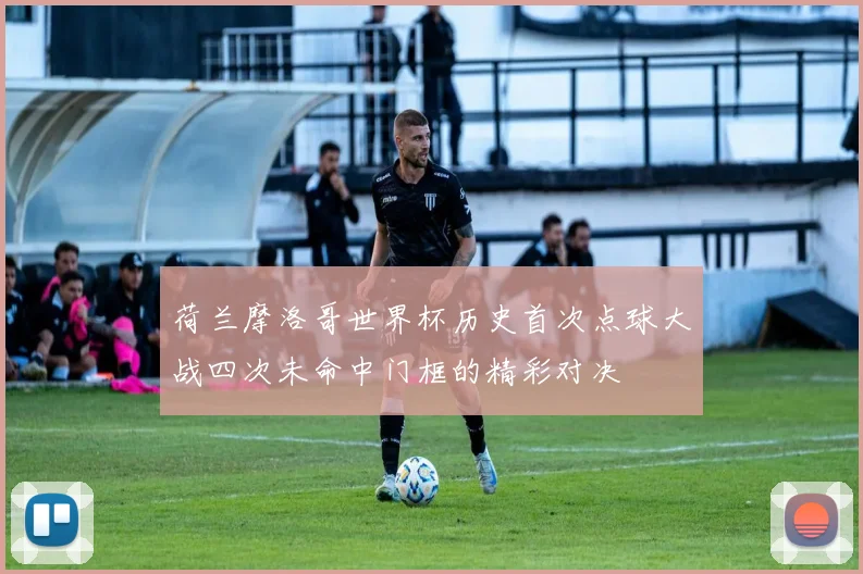 荷兰摩洛哥世界杯历史首次点球大战四次未命中门框的精彩对决