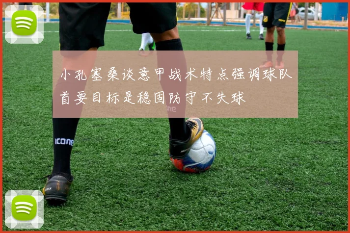 小孔塞桑谈意甲战术特点强调球队首要目标是稳固防守不失球