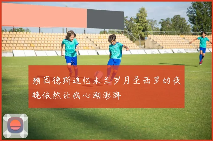 赖因德斯追忆米兰岁月圣西罗的夜晚依然让我心潮澎湃