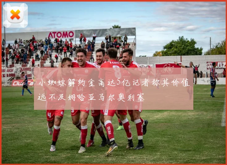 小蜘蛛解约金高达5亿记者称其价值远不及姆哈亚马尔奥利塞