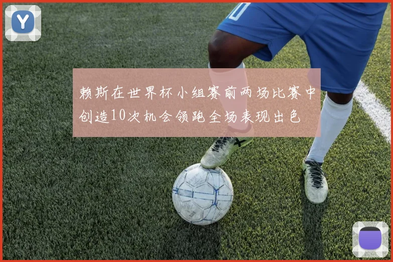 赖斯在世界杯小组赛前两场比赛中创造10次机会领跑全场表现出色