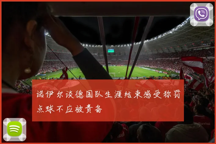 诺伊尔谈德国队生涯结束感受称罚点球不应被责备
