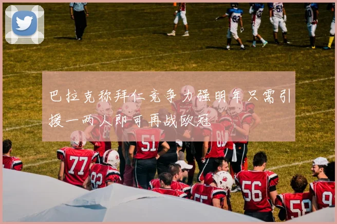 巴拉克称拜仁竞争力强明年只需引援一两人即可再战欧冠