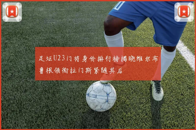 足坛U23门将身价排行榜揭晓维尔布鲁根领衔拉门斯紧随其后
