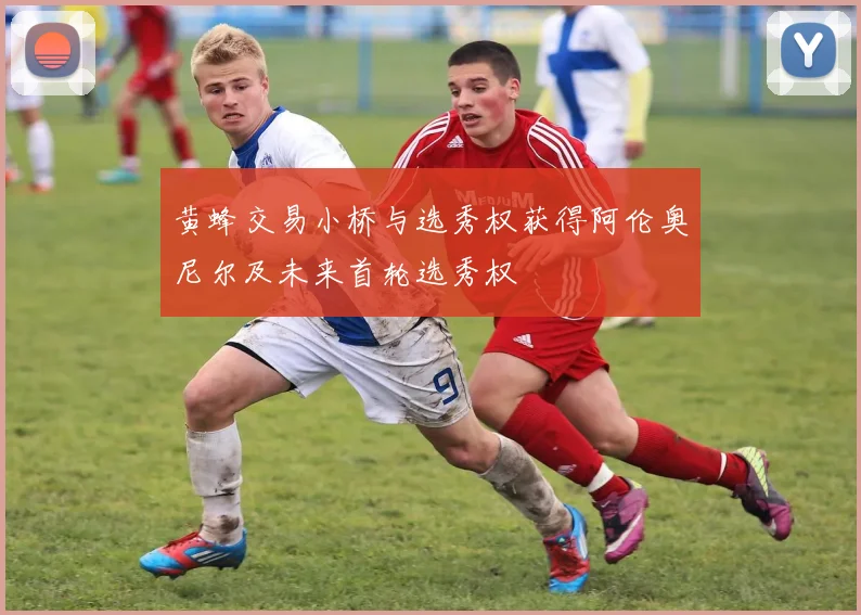 黄蜂交易小桥与选秀权获得阿伦奥尼尔及未来首轮选秀权