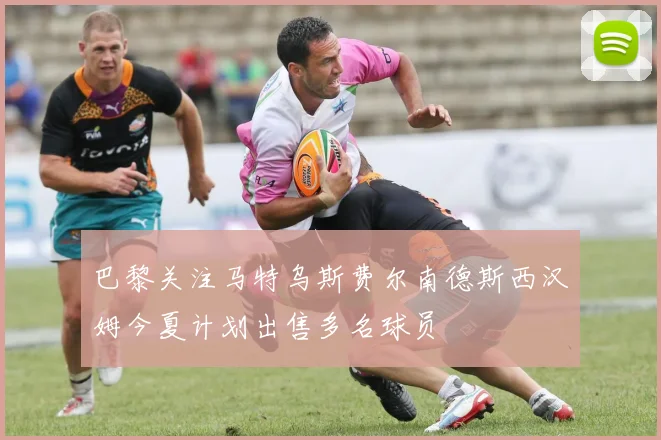 巴黎关注马特乌斯费尔南德斯西汉姆今夏计划出售多名球员